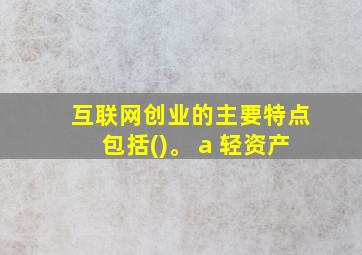 互联网创业的主要特点包括()。 a 轻资产